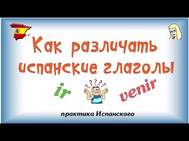 Как различать глаголы Ir и Venir�Испанский глагол ir / Испанский глагол venir / практика Испанского