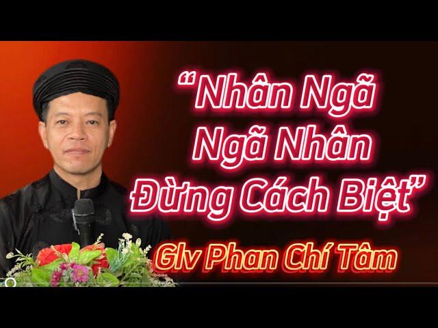 PHAN CHÍ TÂM - " NHÂN NGÃ NGÃ NHÂN ĐỪNG CÁCH BIỆT"