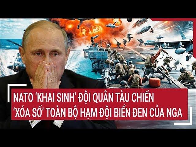 Thời sự quốc tế: NATO ‘khai sinh’ đội quân tàu chiến, ‘xóa số’ toàn bộ hạm đội Biển Đen của Nga