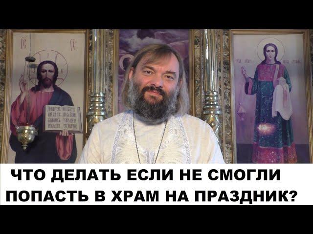 Что делать если не смогли попасть в храм на праздник? Священник Валерий Сосковец