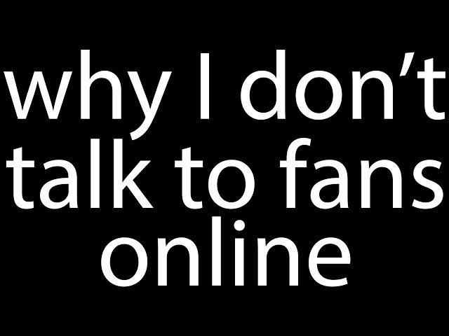 WHY I DON'T TALK TO FANS ONLINE