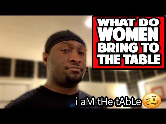 What do women bring to the table?(i aM tHe tAbLe)