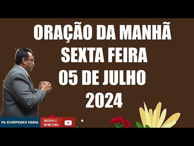 ORAÇÃO DA MANHÃ - SEXTA FEIRA - 05 DE JULHO 2024 - Com : Pb Eurípedes Faria