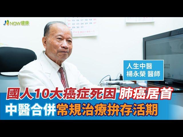 國人10大癌症死因肺癌居首 中醫合併常規治療拚存活期｜人生中醫楊永榮院長 #NOW健康 #肺腺癌 #中醫治療