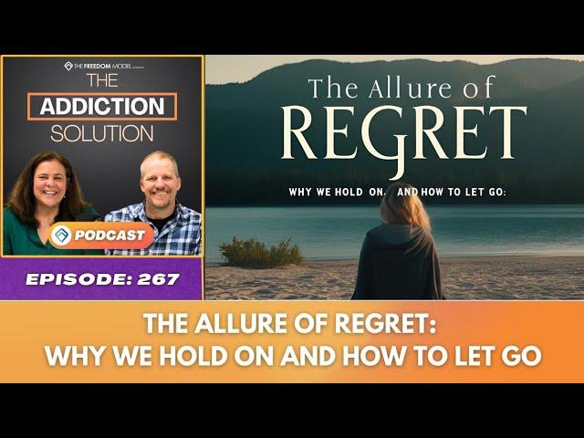 The Allure of Regret: Why We Hold On and How to Let Go - Ep  267 - The Addiction Solution Podcast