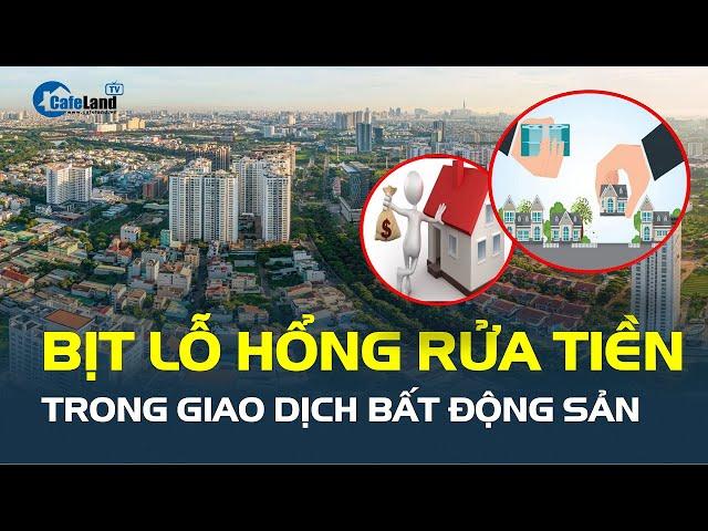 Bịt lỗ hổng RỬA TIỀN trong giao dịch bất động sản | CafeLand