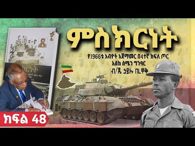 የመጽሀፉ ርእስ፡- "ምስክርነት- የ1966ቱ አብዮት አጀማመር በ4ተኛ ክፍለጦር፤ እስከሰሜን ግንባር"||ክፍል፡- 48||ጸሀፊ፡- ብ/ጄነራል ኃይሉ በረዋቅ