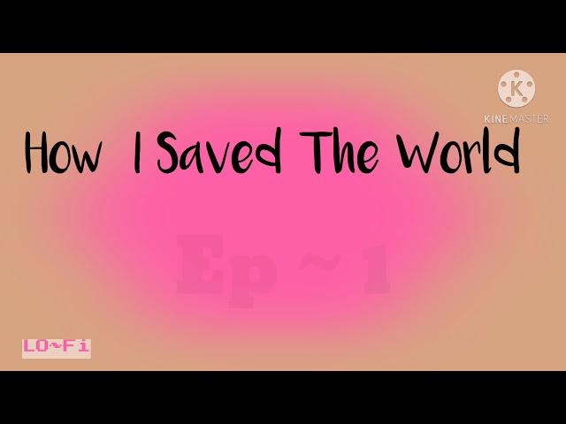 “ How I Saved The World | Ep.1  ~ Pilot || Cupp~Kake XXO ”