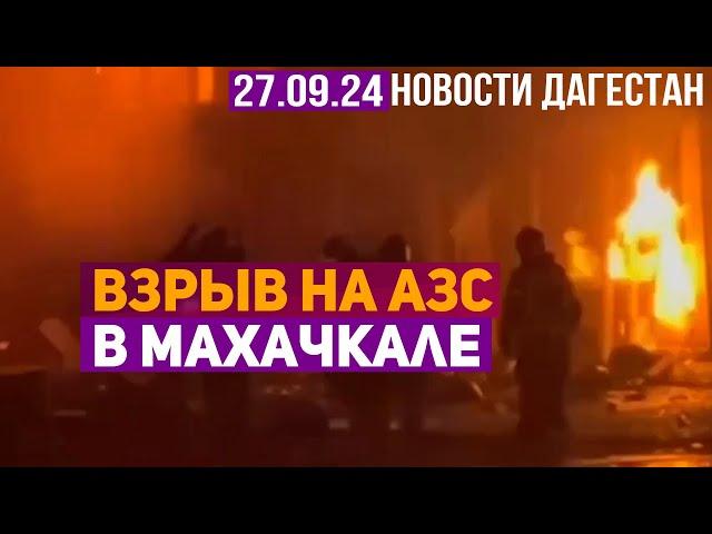 Взрыв на АЗС в Махачкале. Новости Дагестана за 27.09.2024 год