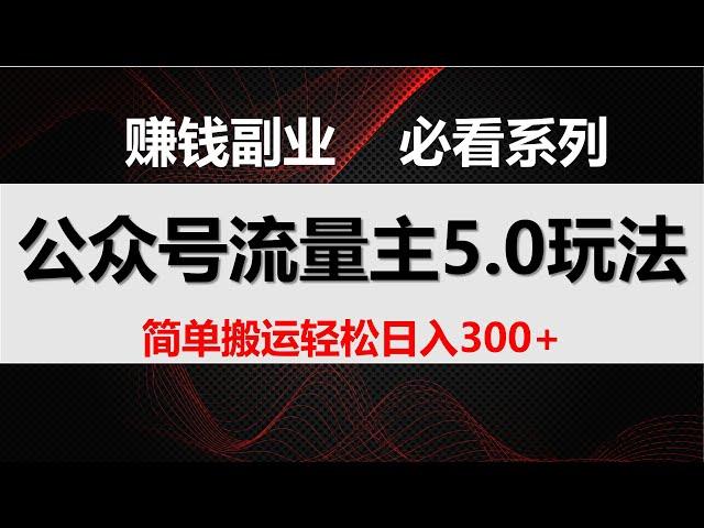 公众号流量主5.0玩法，7月~8月最新，简单搬运轻松日入300+