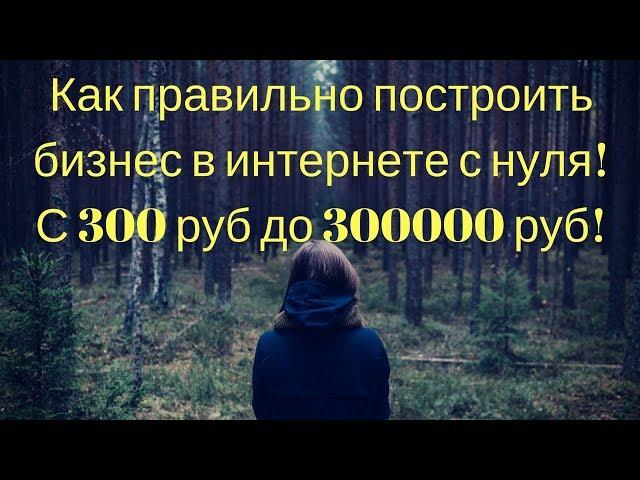 Как правильно построить бизнес в интернете с нуля! С 300 руб до 300000 руб!