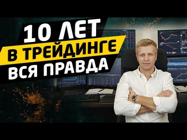 10 ЛЕТ В ТРЕЙДИНГЕ. Вся правда о торговле на бирже