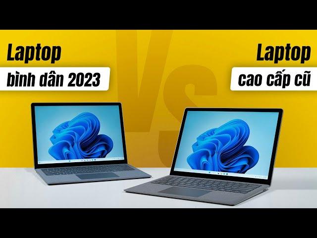 Nên mua Laptop bình dân 2023 hay Laptop cao cấp thế hệ cũ!