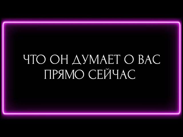 ЧТО ОН ДУМАЕТ О ВАС ПРЯМО СЕЙЧАС?