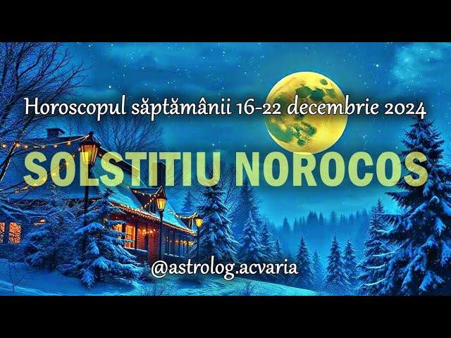 SOLSTITIU NOROCOS  Horoscopul saptamanii 16-22.12.2024 cu astrolog Acvaria 