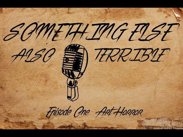 Something Else, Also Terrible Episode 1: Art Horror