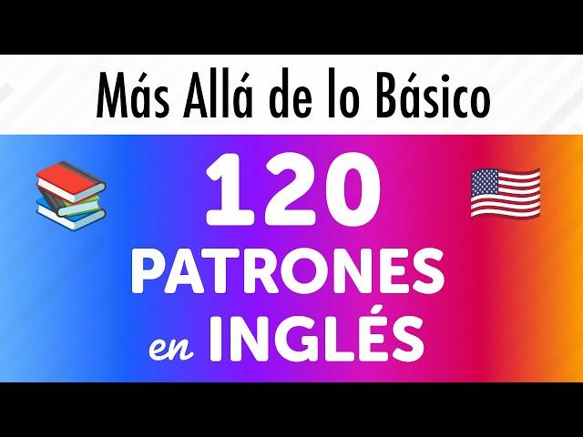 Aprende 120 Patrones y Ejemplos Esenciales en Inglés: Más Allá de lo Básico