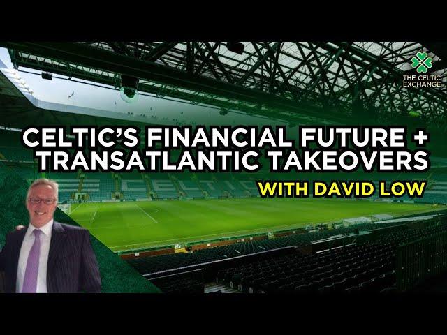 Phenomenal Financials, Transatlantic Takeovers & The Future Of Celtic | With David Low