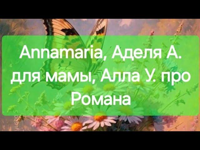 Annamaria, Аделя А. для мамы, Алла У. про Романа