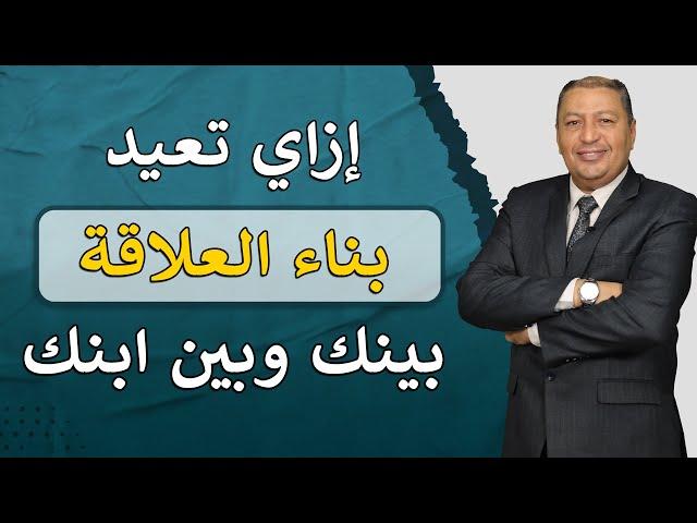 ⭐ إزاي تعيد بناء العلاقة بينك وبين ابنك