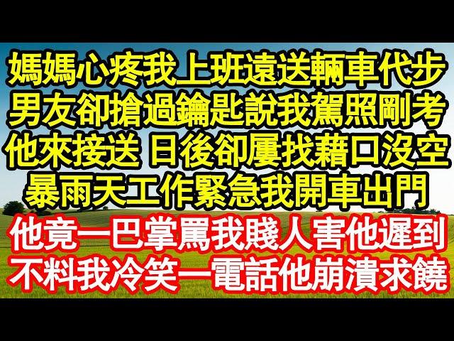 媽媽心疼我上班遠送輛車代步，男友卻搶過鑰匙說我駕照剛考，他來接送 日後卻屢找藉口沒空，暴雨天工作緊急我開車出門，他竟一巴掌罵我賤人害他遲到，不料我冷笑一電話讓他崩潰求饒真情故事會||老年故事