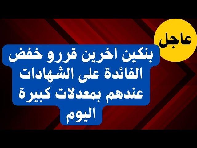 عاجل ومفاجأة| بنكين اخرين يقررو تخفيض الفائدة على الشهادات اللي عندهم وفيهم شهادات مفاجأة