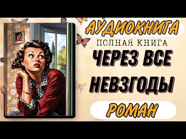 🟢 ПОЛНАЯ КНИГА: ЧЕРЕЗ ВСЕ НЕВЗГОДЫ / Аудиокнига РОМАН