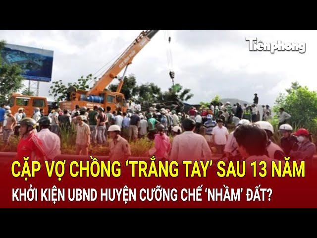 Bản tin thời sự: Cặp vợ chồng ‘trắng tay’ sau 13 năm khởi kiện UBND huyện cưỡng chế ‘nhầm’ đất?