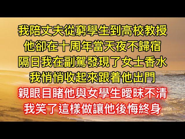 我陪丈夫從窮學生到高校教授，他卻在十周年當天夜不歸宿，隔日我在副駕發現了女士香水，我悄悄收起來跟着他出門，親眼目睹他與女學生曖昧不清，我笑了這樣做讓他後悔終身