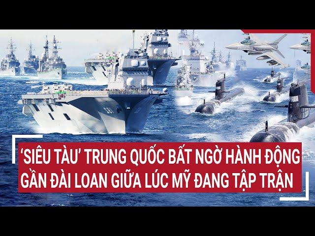 Tin thế giới: ‘Siêu tàu’ Trung Quốc bất ngờ hành động gần Đài Loan giữa lúc Mỹ đang tập trận