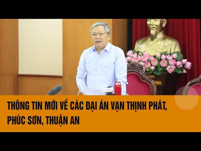 Thông tin mới về các vụ án Vạn Thịnh Phát, Phúc Sơn, Thuận An | Toàn cảnh 24h