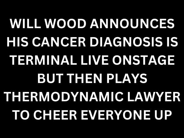 WILL WOOD ANNOUNCES HIS CANCER DIAGNOSIS IS TERMINAL LIVE ONSTAGE BUT PLAYS THERMODYNAMIC LAWYER