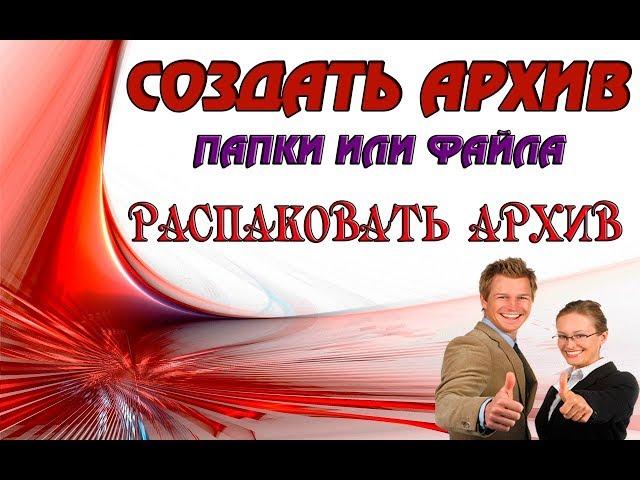 Как распаковать архив, как создать архив папки или файла