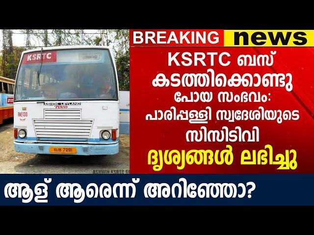 KSRTC ബ​സ് ക​ട​ത്തി​ക്കൊ​ണ്ടു പോ​യ സം​ഭ​വം പാ​രി​പ്പ​ള്ളി സ്വ​ദേ​ശിയുടെ CTV ദൃ​ശ്യ​ങ്ങ​ള്‍ ല​ഭി​ച്ചു