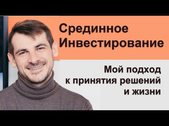 Принципы срединного инвестирования\ Мой подход к принятию решений и жизнинвестирования