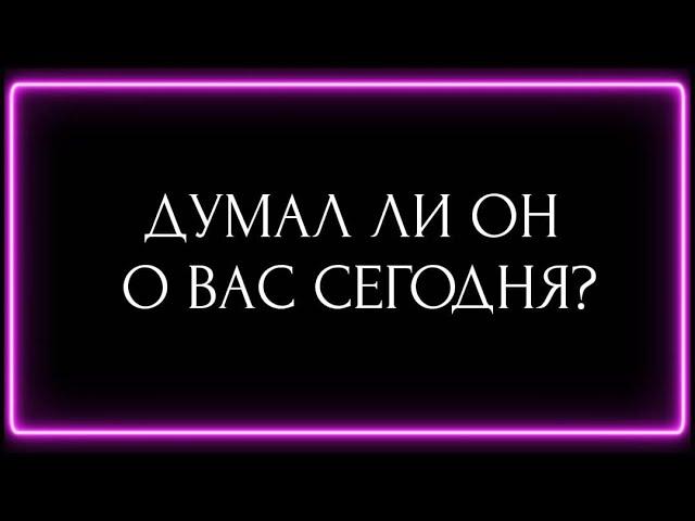 ДУМАЛ ЛИ ОН О ВАС СЕГОДНЯ?