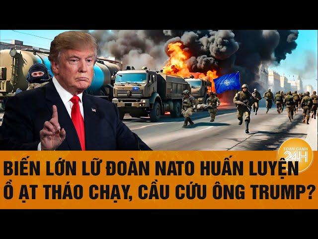 Thời sự quốc tế: Biến lớn lữ đoàn NATO huấn luyện ồ ạt tháo chạy, cầu cứu ông Trump?