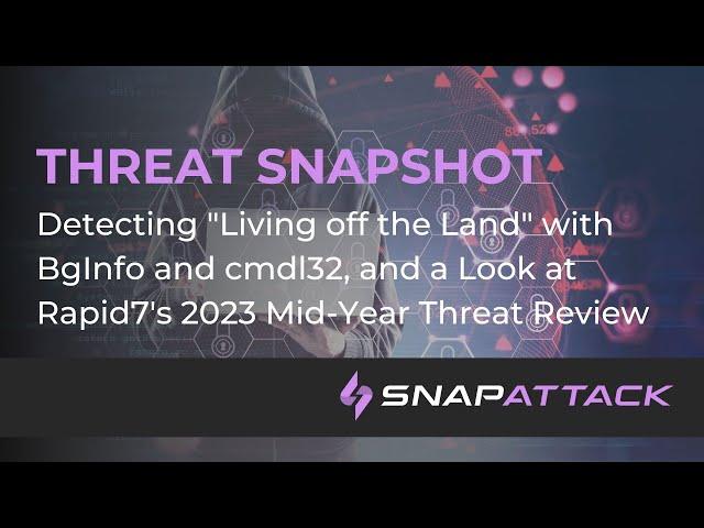 Detecting BgInfo and cmdl32 LOLBINs and a Look at R7's 2023 Mid-Year Threat Review | Threat SnapShot