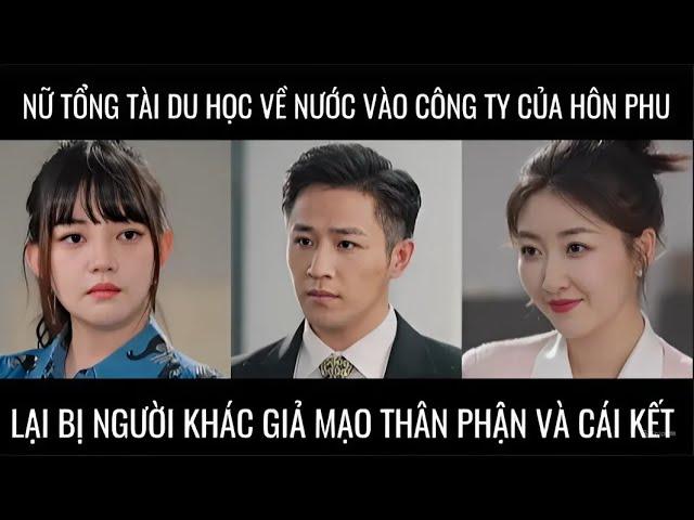 Nữ tổng tài du học về nước vào công ty của hôn phu, lại bị người khác giả mạo thân phận và cái kết