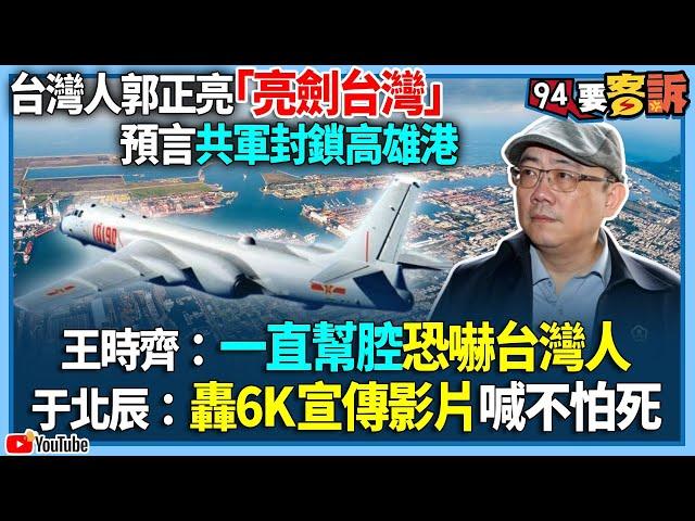 【94要客訴】台灣人郭正亮「亮劍台灣」！預言共軍封鎖高雄港！王時齊：一直幫腔恐嚇台灣人！于北辰：轟6K宣傳影片喊不怕死