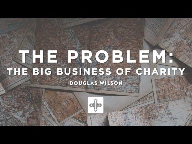 The Problem: The Big Business of Charity – Douglas Wilson | Missions Conference 2021