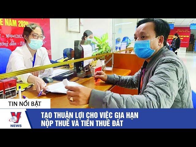 Tin tức kinh doanh: Tạo thuận lợi cho việc gia hạn nộp thuế và tiền thuê đất - VNEWS