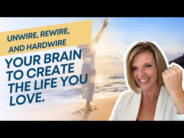 Unwire, Rewire, and Hardwire Your Brain to Create The Life You Love.