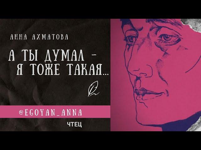 «А ты думал - я тоже такая ...» - Anna Egoyan (автор Анна Ахматова).