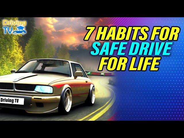 7 HABITS FOR SAFE DRIVING FOR LIFE!