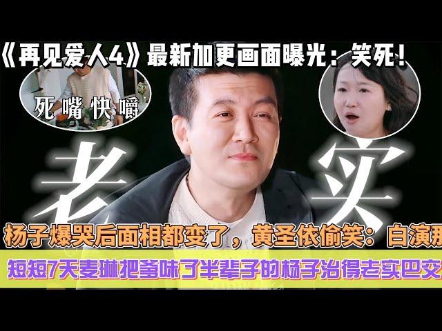 《再見愛人4》最新加更畫面曝光：笑死！短短7天麥琳把爹味了半輩子的楊子治得老實巴交，楊子奔潰爆哭後面相都變了，黃聖依偷笑：白演那麼多集了！