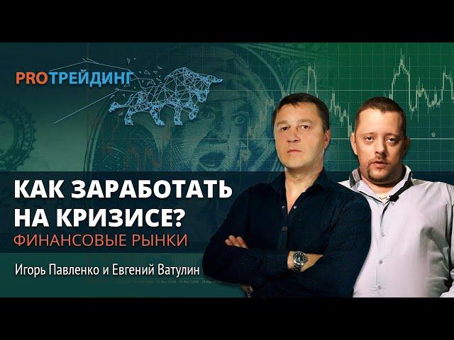 Как заработать в период кризиса на финансовых рынках. ​PRO Трейдинг Игорь Павленко, Евгений Ватулин