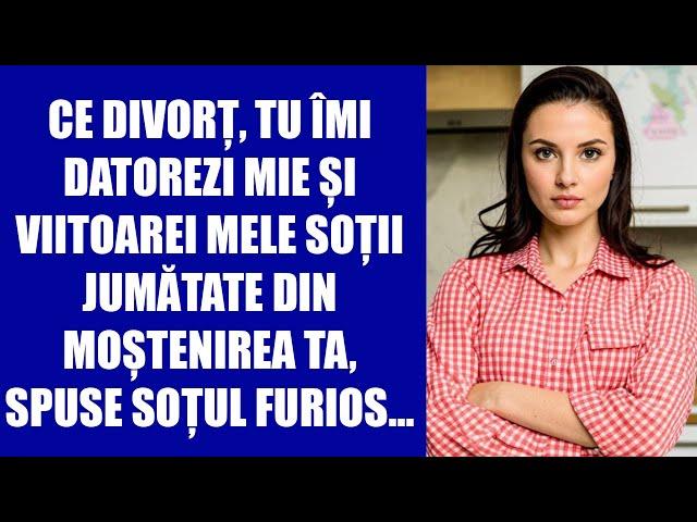 Ce divorț, tu îmi datorezi mie și viitoarei mele soții jumătate din moștenirea ta,spuse soțul furios