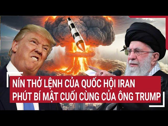 Tâm điểm quốc tế: Nín thở lệnh của Quốc hội Iran; Phút bí mật cuối cùng của ông Trump