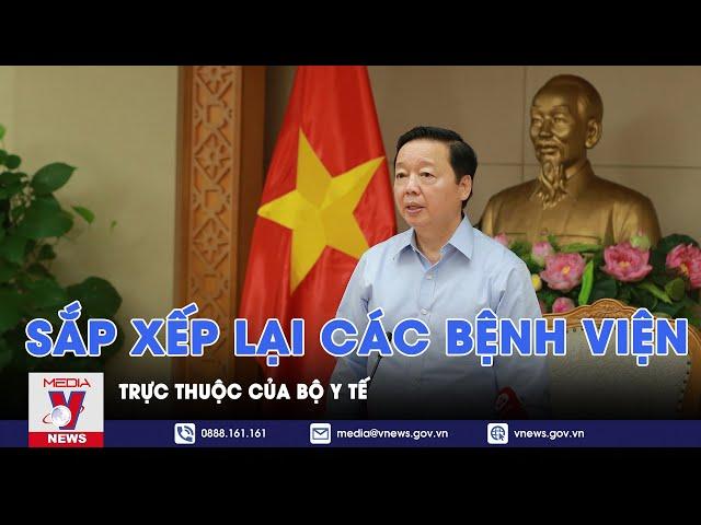 Sắp xếp lại các bệnh viện trực thuộc của Bộ Y tế - VNews